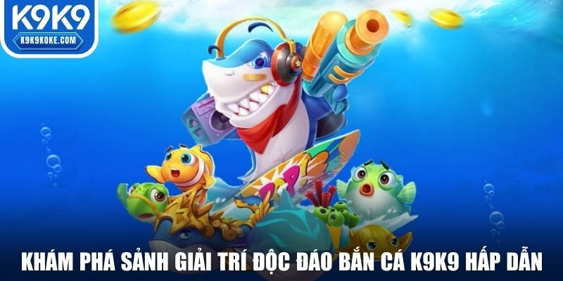 Khám phá sảnh giải trí độc đáo bắn cá K9K9 hấp dẫn