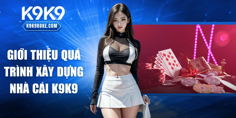 Giới thiệu quá trình xây dựng nhà cái K9K9