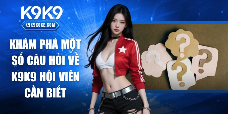 Khám phá một số câu hỏi về K9K9 hội viên cần biết